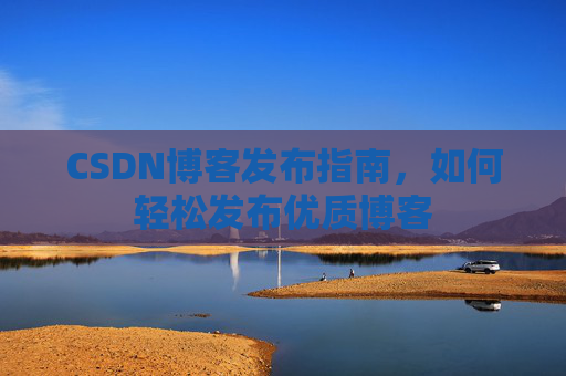 CSDN博客发布指南，如何轻松发布优质博客