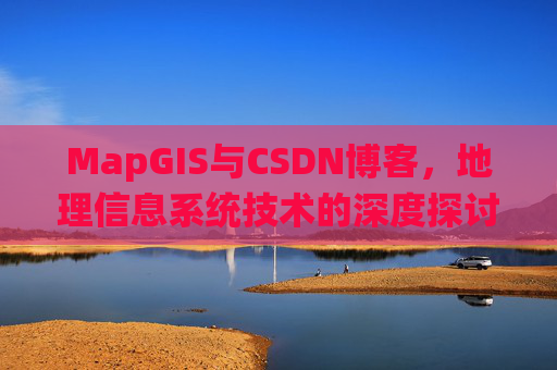 MapGIS与CSDN博客，地理信息系统技术的深度探讨